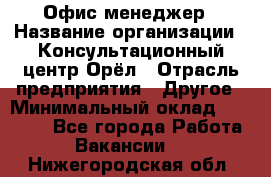 Офис-менеджер › Название организации ­ Консультационный центр Орёл › Отрасль предприятия ­ Другое › Минимальный оклад ­ 20 000 - Все города Работа » Вакансии   . Нижегородская обл.